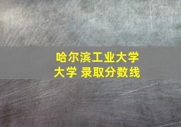 哈尔滨工业大学大学 录取分数线